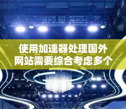 使用加速器处理国外网站需要综合考虑多个因素，以下是一步步的指南