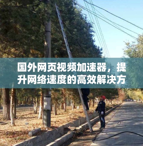 国外网页视频加速器，提升网络速度的高效解决方案