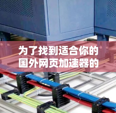 为了找到适合你的国外网页加速器的手机版，以下是一些有用的信息和步骤建议