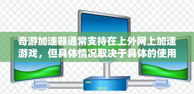 奇游加速器通常支持在上外网上加速游戏,但具体情况取决于具体的使用环境和游戏类型。以下是关于奇游加速器是否能上外网的一些关键点