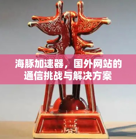 海豚加速器,国外网站的通信挑战与解决方案