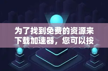 为了找到免费的资源来下载加速器，您可以按照以下步骤进行