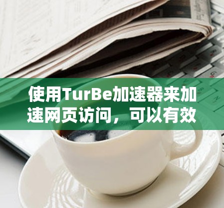 使用TurBe加速器来加速网页访问，可以有效地提升网页加载速度，减少网络使用。以下是一步步的指南，帮助你顺利使用TurBe加速器