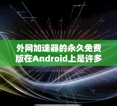 外网加速器的永久免费版在Android上是许多用户非常关注的选项，因为它可以让他们在经常使用互联网时，无需支付任何费用，从而节省时间和精力。以下是几个常见的永久免费的外网加速器推荐
