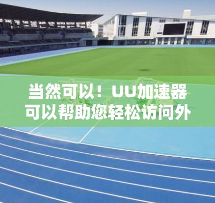 当然可以!UU加速器可以帮助您轻松访问外网,但请确保您已经了解并同意以下内容 当然可以!UU加速器可以帮助您轻松访问外网,但请确保您已经了解并同意以下内容