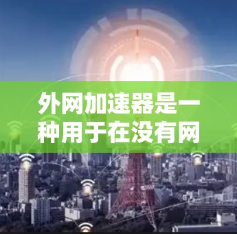外网加速器是一种用于在没有网络的情况下加速下载文件的软件工具。它利用网络资源,使得用户能够 faster 的完成文件下载任务。以下是一个详细的总结 外网加速器是一种用于在没有网络的情况下加速下载文件的软件工具。它利用网络资源,使得用户能够 faster 的完成文件下载任务。以下是一个详细的总结