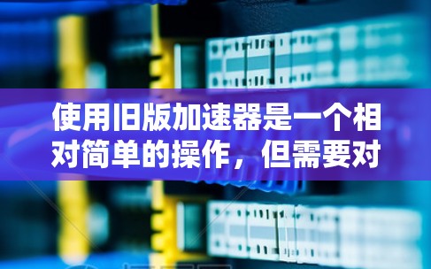 使用旧版加速器是一个相对简单的操作,但需要对它的功能和安全问题有清晰的认识。以下是一步步的指南,帮助你使用旧版加速器 使用旧版加速器是一个相对简单的操作,但需要对它的功能和安全问题有清晰的认识。以下是一步步的指南,帮助你使用旧版加速器
