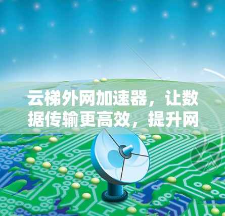 云梯外网加速器,让数据传输更高效,提升网络性能 云梯外网加速器,让数据传输更高效,提升网络性能