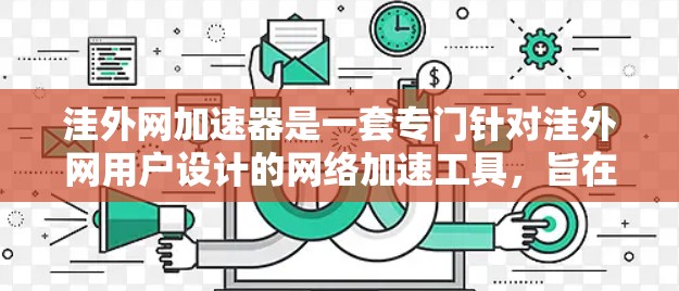 洼外网加速器是一套专门针对洼外网用户设计的网络加速工具，旨在优化他们在偏远地区使用网络服务的体验。以下是对该工具的详细介绍
