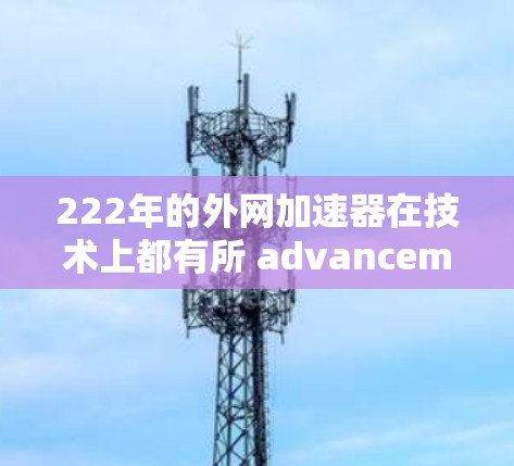 222年的外网加速器在技术上都有所 advancements,为广大用户提供了多种选择。以下是一些222年发布的外网加速器推荐,供您参考 222年的外网加速器在技术上都有所 advancements,为广大用户提供了多种选择。以下是一些222年发布的外网加速器推荐,供您参考