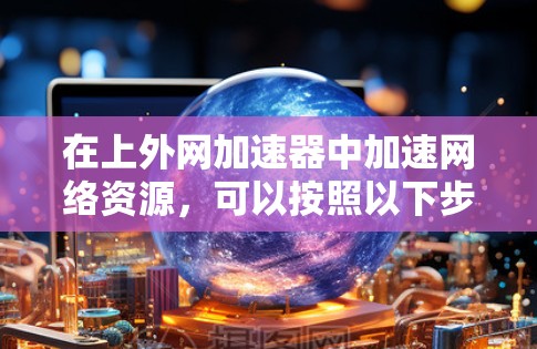 在上外网加速器中加速网络资源，可以按照以下步骤操作