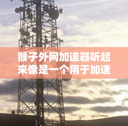 猴子外网加速器听起来像是一个用于加速互联网连接或进行网络VPN的软件或工具。如果你指的是这个工具，那么它通常是一种专门用于提升网络速度或管理网络流量的软件或应用。以下是一些可能的解释和使用方法