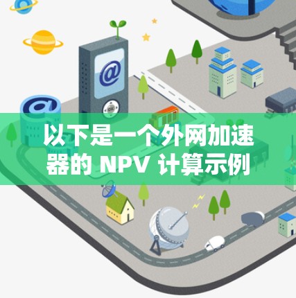 以下是一个外网加速器的 NPV 计算示例
