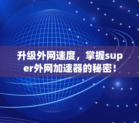升级外网速度,掌握super外网加速器的秘密! 升级外网速度,掌握super外网加速器的秘密!