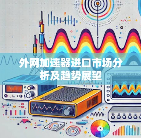 外网加速器进口市场分析及趋势展望