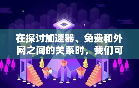 在探讨加速器、免费和外网之间的关系时,我们可以从多个角度进行分析