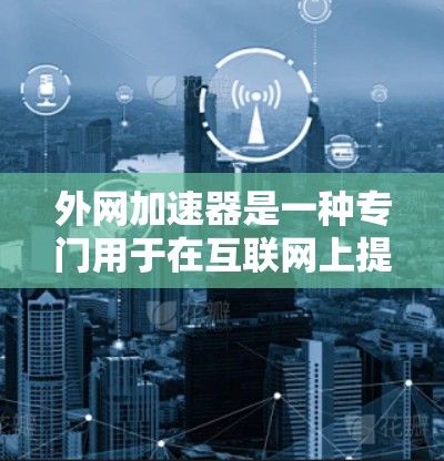 外网加速器是一种专门用于在互联网上提升网页加载速度或下载速度的软件工具。以下是关于外网加速器的详细总结