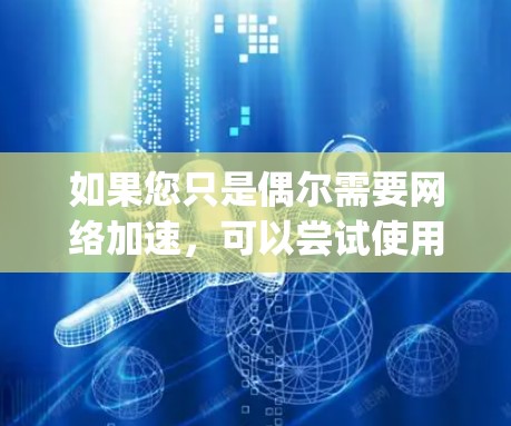 如果您只是偶尔需要网络加速,可以尝试使用普通可靠的网络平台,如Bing、Google等搜索引擎,它们通常包括网速优化功能,帮助您提升下载速度