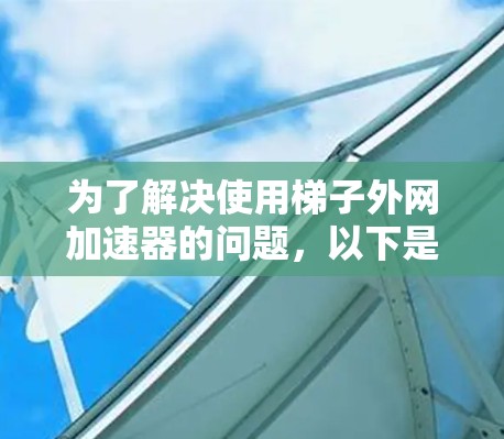 为了解决使用梯子外网加速器的问题，以下是一步步的解决方案