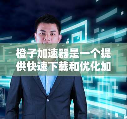橙子加速器是一个提供快速下载和优化加速的工具，可能针对橙子品牌或提供通用加速服务。以下是对橙子加速器的详细分析