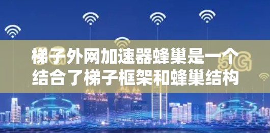 梯子外网加速器蜂巢是一个结合了梯子框架和蜂巢结构的专业工具,用于构建和优化网页框架,提升网页性能和响应速度。以下是对其的详细解释