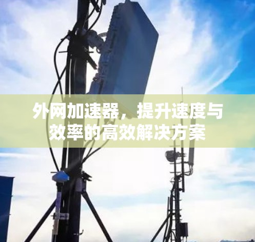 外网加速器,提升速度与效率的高效解决方案 外网加速器,提升速度与效率的高效解决方案
