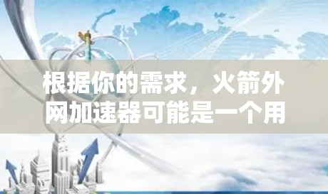 根据你的需求,火箭外网加速器可能是一个用于优化网站速度的工具,或者是其他类型的加速器。以下是一些可能的解决方案 根据你的需求,火箭外网加速器可能是一个用于优化网站速度的工具,或者是其他类型的加速器。以下是一些可能的解决方案