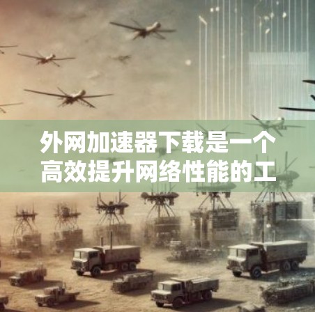 外网加速器下载是一个高效提升网络性能的工具，以下是详细的步骤和建议，帮助您找到适合的加速器
