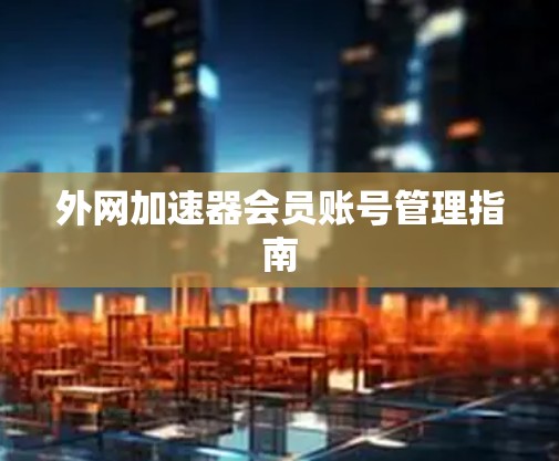 外网加速器会员账号管理指南 外网加速器会员账号管理指南