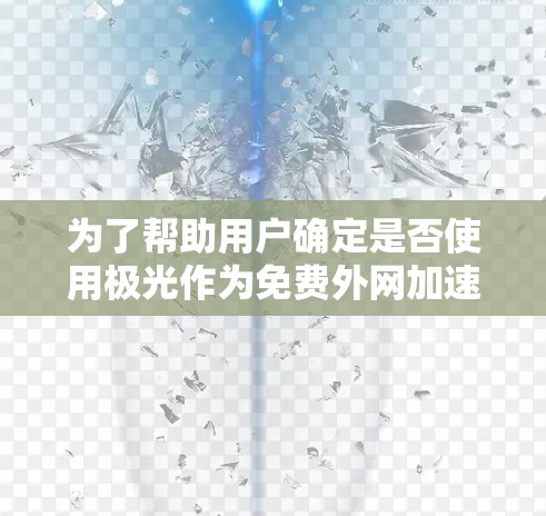 为了帮助用户确定是否使用极光作为免费外网加速器，以下是对极光的功能、使用方法和特点的详细说明
