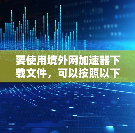 要使用境外网加速器下载文件,可以按照以下步骤操作