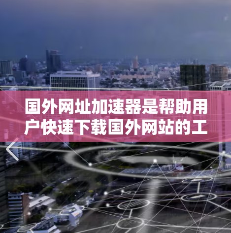 国外网址加速器是帮助用户快速下载国外网站的工具，这些网站可能因为网络延迟、服务器延迟或其他原因导致下载速度较慢。以下是几个常用的国外网址加速器推荐