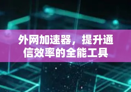 外网加速器,提升通信效率的全能工具