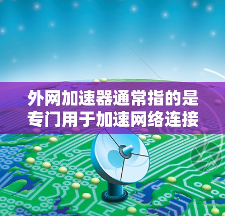 外网加速器通常指的是专门用于加速网络连接或提升网络性能的工具。它可以帮助用户减少网络延迟、提高数据传输速度，并确保网络连接的稳定性和流畅性