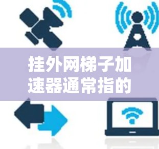 挂外网梯子加速器通常指的是针对网络连接的加速工具，用于延长网络连接的可用时间、提高连接速度，或者解决网络连接问题。以下是一些常见的加速器类型及其使用方法