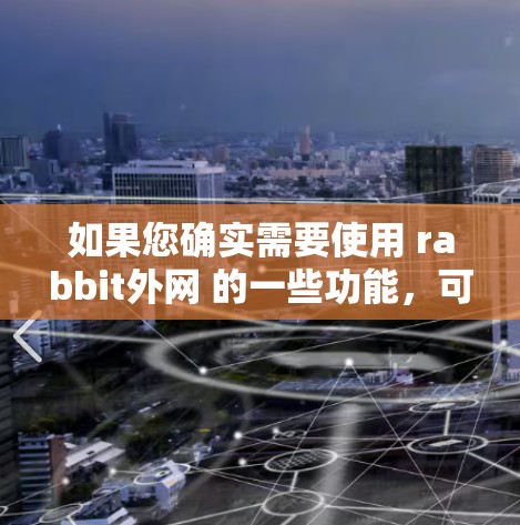 如果您确实需要使用 rabbit外网 的一些功能,可以通过以下方式操作 如果您确实需要使用 rabbit外网 的一些功能,可以通过以下方式操作