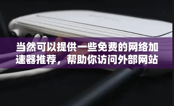 当然可以提供一些免费的网络加速器推荐，帮助你访问外部网站。以下是一些常用的免费网络加速器推荐