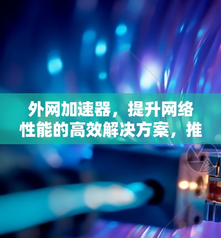 外网加速器,提升网络性能的高效解决方案,推荐最佳选择! 外网加速器,提升网络性能的高效解决方案,推荐最佳选择!
