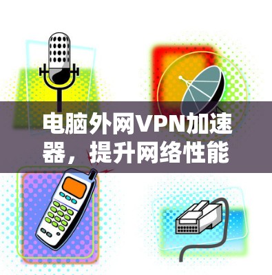 电脑外网VPN加速器，提升网络性能的高效解决方案