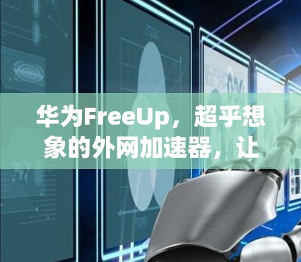华为FreeUp,超乎想象的外网加速器,让网络更顺畅,数据更快速