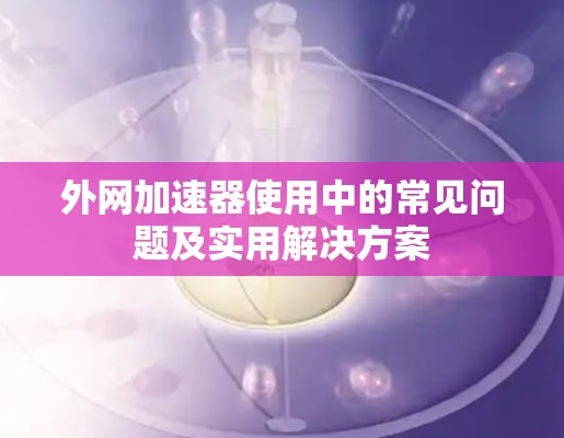 外网加速器使用中的常见问题及实用解决方案