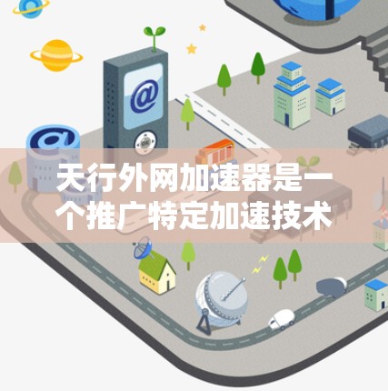 天行外网加速器是一个推广特定加速技术的网站，提供通过网络加速、使用特定软件加速等方式优化网络使用的服务。以下是关于该加速器的详细信息