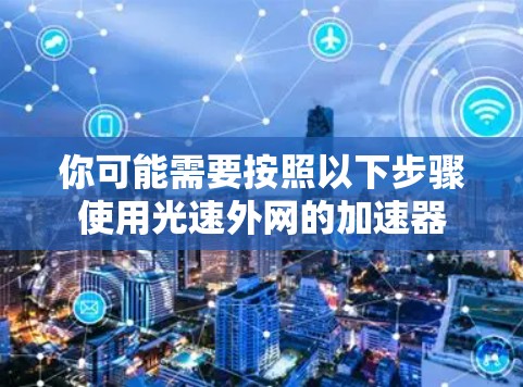 你可能需要按照以下步骤使用光速外网的加速器