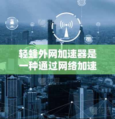 轻蜂外网加速器是一种通过网络加速技术提升网页加载速度的工具，旨在帮助用户更快地下载文件和资源。以下是关于轻蜂外网加速器的详细信息