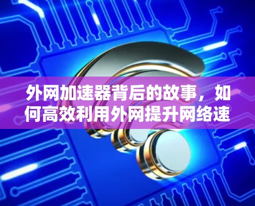 外网加速器背后的故事，如何高效利用外网提升网络速度