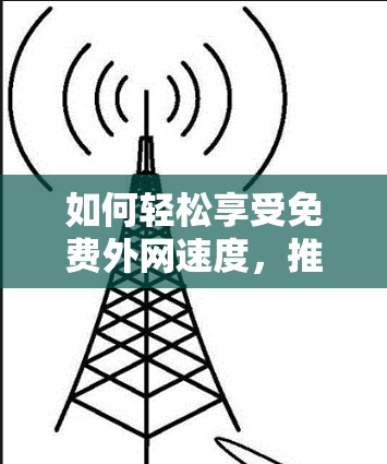 如何轻松享受免费外网速度，推荐最实用的免费VPN加速器