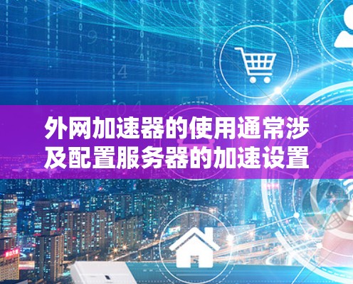 外网加速器的使用通常涉及配置服务器的加速设置,以下是一些关键步骤和注意事项