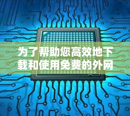 为了帮助您高效地下载和使用免费的外网加速器,以下是一些推荐的工具,根据不同的使用场景和需求进行分类