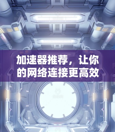 加速器推荐，让你的网络连接更高效
