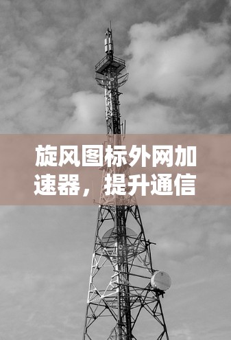 旋风图标外网加速器,提升通信链路速度的高效工具 旋风图标外网加速器,提升通信链路速度的高效工具